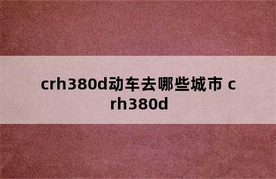 crh380d动车去哪些城市 crh380d